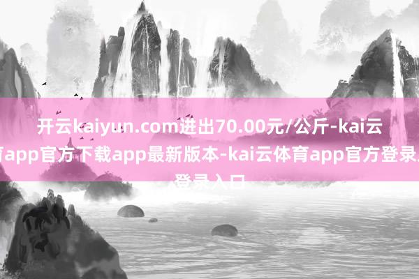 开云kaiyun.com进出70.00元/公斤-kai云体育