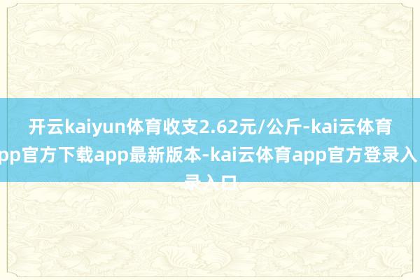 开云kaiyun体育收支2.62元/公斤-kai云体育app