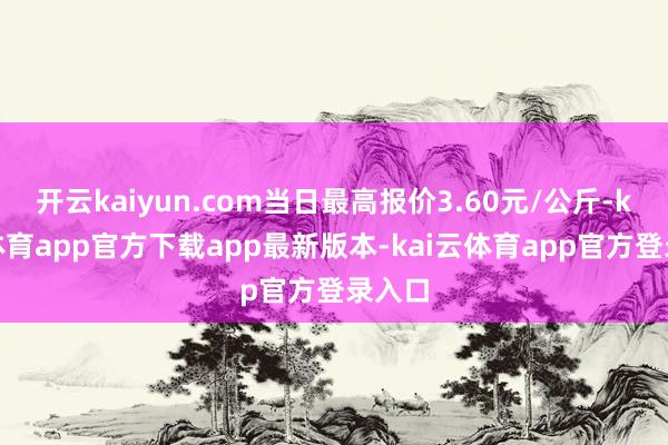 开云kaiyun.com当日最高报价3.60元/公斤-kai
