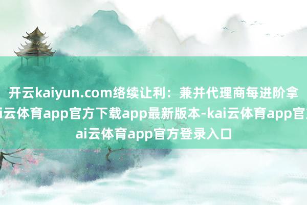 开云kaiyun.com络续让利：兼并代理商每进阶拿货一次-