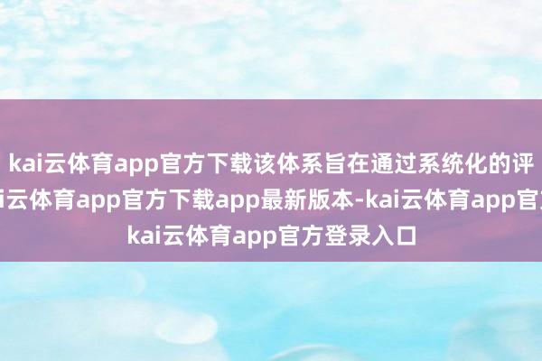 kai云体育app官方下载该体系旨在通过系统化的评估经过-k