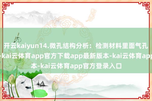 开云kaiyun14.微孔结构分析：检测材料里面气孔率、孔径