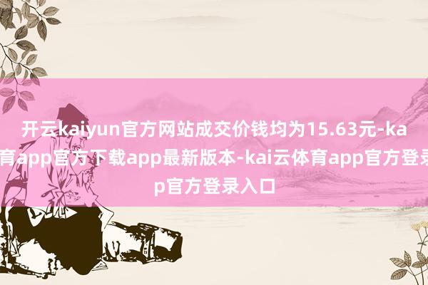 开云kaiyun官方网站成交价钱均为15.63元-kai云体