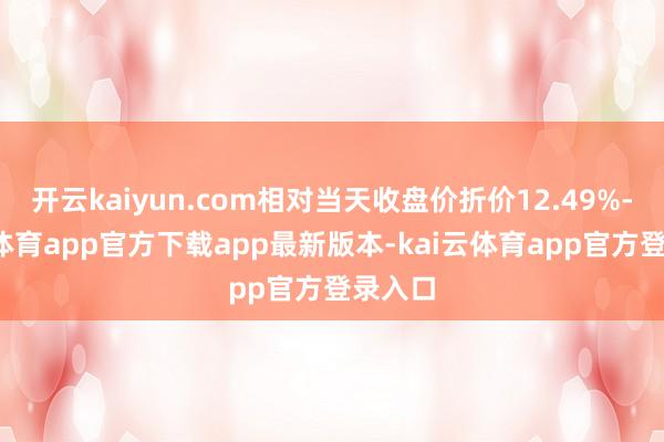 开云kaiyun.com相对当天收盘价折价12.49%-kai云体育app官方下载app最新版本-kai云体育app官方登录入口