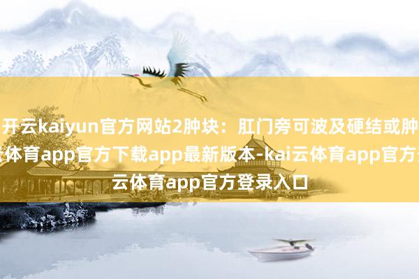开云kaiyun官方网站2肿块：肛门旁可波及硬结或肿块-kai云体育app官方下载app最新版本-kai云体育app官方登录入口