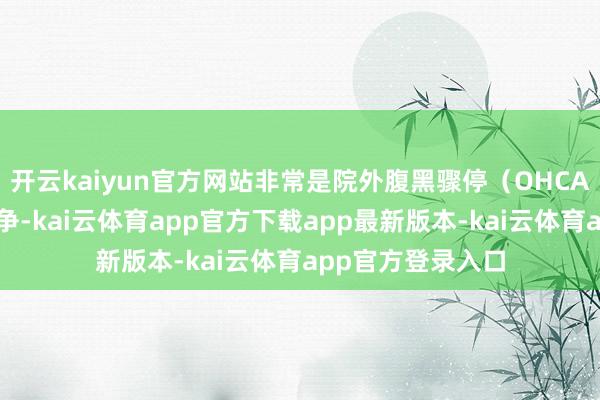开云kaiyun官方网站非常是院外腹黑骤停（OHCA）的颐营养秒必争-kai云体育app官方下载app最新版本-kai云体育app官方登录入口