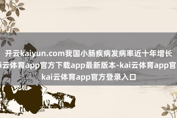 开云kaiyun.com我国小肠疾病发病率近十年增长近30%-kai云体育app官方下载app最新版本-kai云体育app官方登录入口