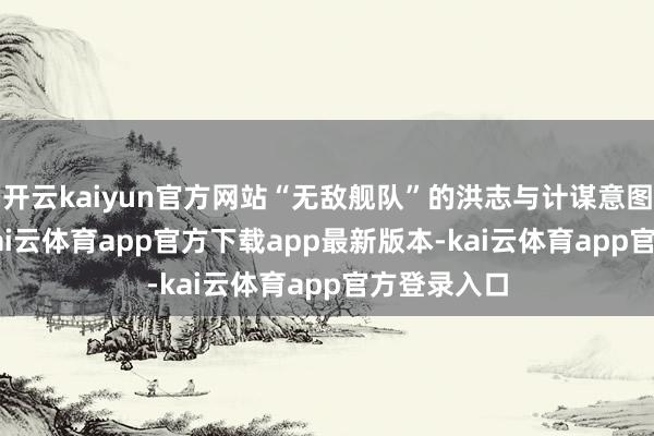 开云kaiyun官方网站“无敌舰队”的洪志与计谋意图1588年-kai云体育app官方下载app最新版本-kai云体育app官方登录入口