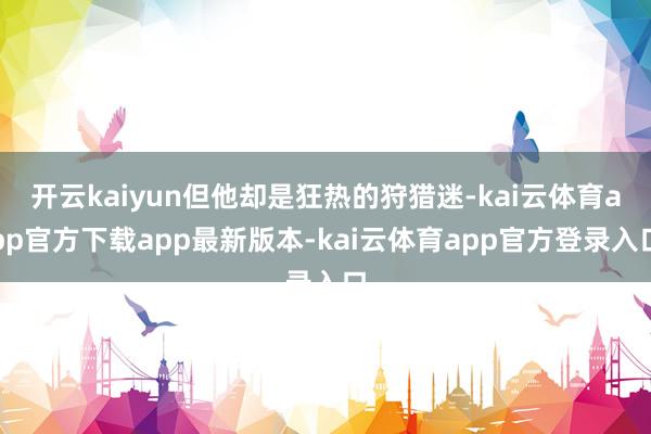 开云kaiyun但他却是狂热的狩猎迷-kai云体育app官方下载app最新版本-kai云体育app官方登录入口