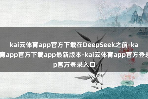 kai云体育app官方下载在DeepSeek之前-kai云体育app官方下载app最新版本-kai云体育app官方登录入口
