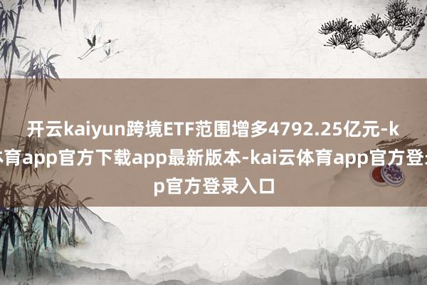 开云kaiyun跨境ETF范围增多4792.25亿元-kai云体育app官方下载app最新版本-kai云体育app官方登录入口