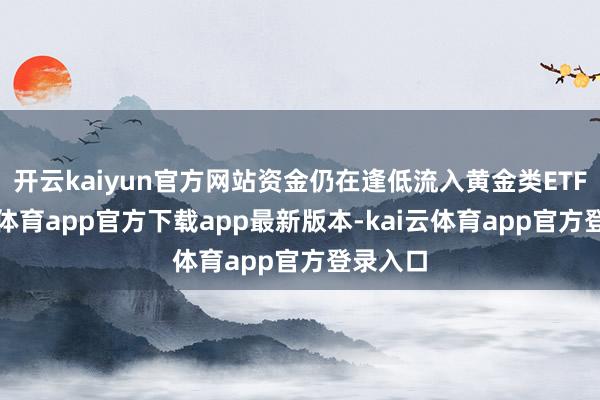开云kaiyun官方网站资金仍在逢低流入黄金类ETF-kai云体育app官方下载app最新版本-kai云体育app官方登录入口