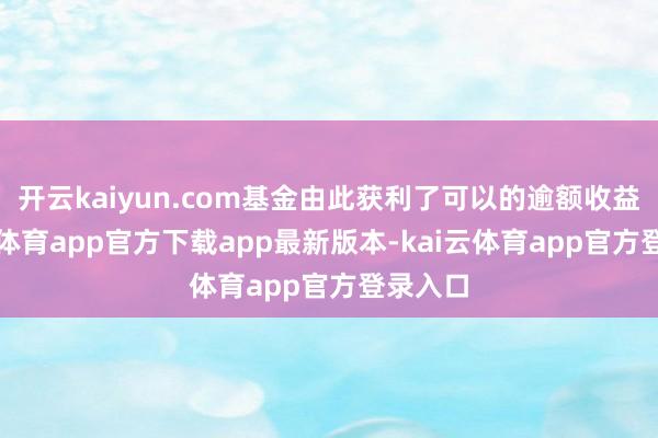 开云kaiyun.com基金由此获利了可以的逾额收益-kai云体育app官方下载app最新版本-kai云体育app官方登录入口
