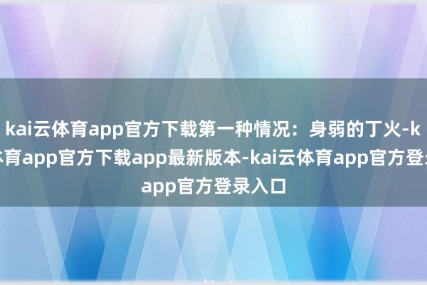 kai云体育app官方下载第一种情况：身弱的丁火-kai云体育app官方下载app最新版本-kai云体育app官方登录入口
