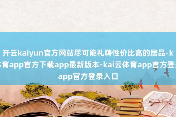 开云kaiyun官方网站尽可能礼聘性价比高的居品-kai云体育app官方下载app最新版本-kai云体育app官方登录入口