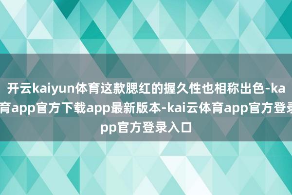 开云kaiyun体育这款腮红的握久性也相称出色-kai云体育app官方下载app最新版本-kai云体育app官方登录入口
