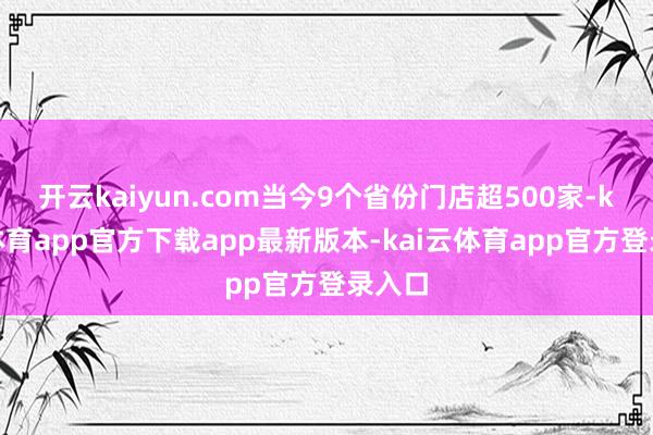 开云kaiyun.com当今9个省份门店超500家-kai云体育app官方下载app最新版本-kai云体育app官方登录入口