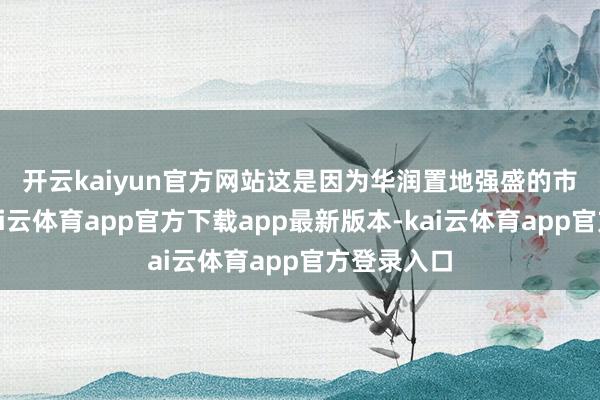 开云kaiyun官方网站　　这是因为华润置地强盛的市集营运-kai云体育app官方下载app最新版本-kai云体育app官方登录入口