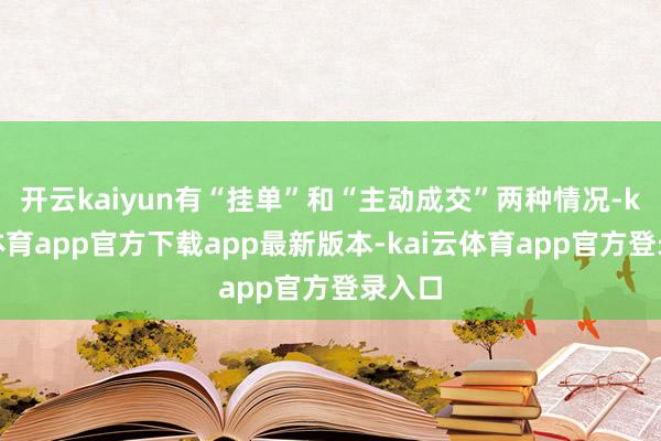 开云kaiyun有“挂单”和“主动成交”两种情况-kai云体育app官方下载app最新版本-kai云体育app官方登录入口
