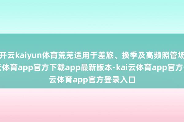 开云kaiyun体育荒芜适用于差旅、换季及高频照管场景-kai云体育app官方下载app最新版本-kai云体育app官方登录入口
