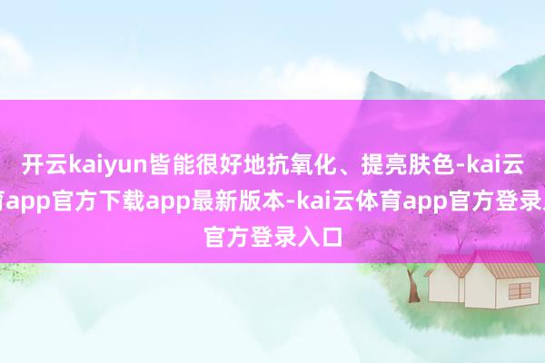 开云kaiyun皆能很好地抗氧化、提亮肤色-kai云体育app官方下载app最新版本-kai云体育app官方登录入口