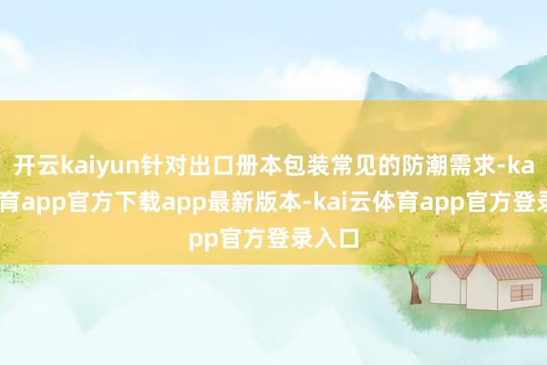 开云kaiyun针对出口册本包装常见的防潮需求-kai云体育app官方下载app最新版本-kai云体育app官方登录入口