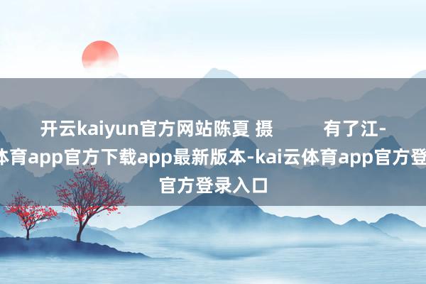 开云kaiyun官方网站陈夏 摄          有了江-