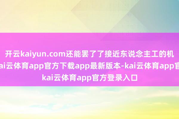 开云kaiyun.com还能罢了了接近东说念主工的机动稳健性