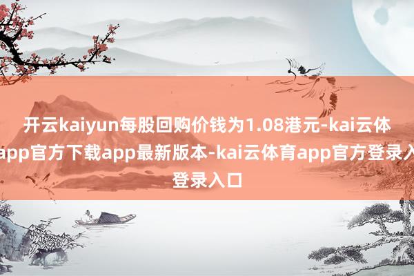 开云kaiyun每股回购价钱为1.08港元-kai云体育app官方下载app最新版本-kai云体育app官方登录入口