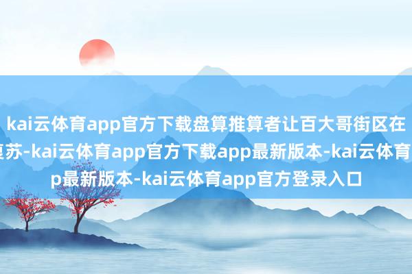 kai云体育app官方下载盘算推算者让百大哥街区在冰砌雪铸中悄然复苏-kai云体育app官方下载app最新版本-kai云体育app官方登录入口