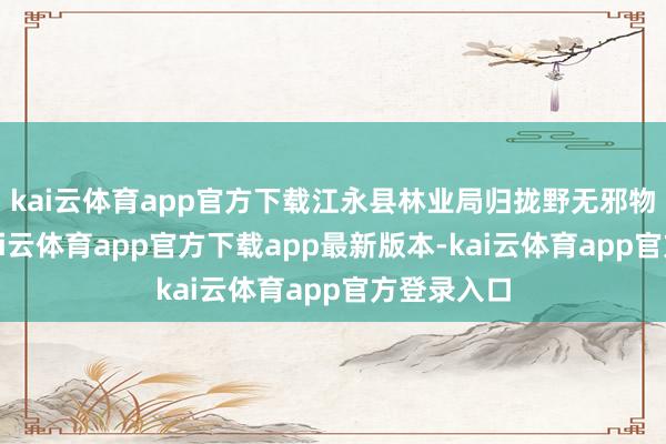 kai云体育app官方下载江永县林业局归拢野无邪物救助点-kai云体育app官方下载app最新版本-kai云体育app官方登录入口