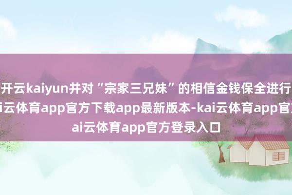 开云kaiyun并对“宗家三兄妹”的相信金钱保全进行了搭救-kai云体育app官方下载app最新版本-kai云体育app官方登录入口