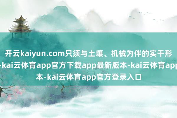 开云kaiyun.com只须与土壤、机械为伴的实干形式和实在身影-kai云体育app官方下载app最新版本-kai云体育app官方登录入口