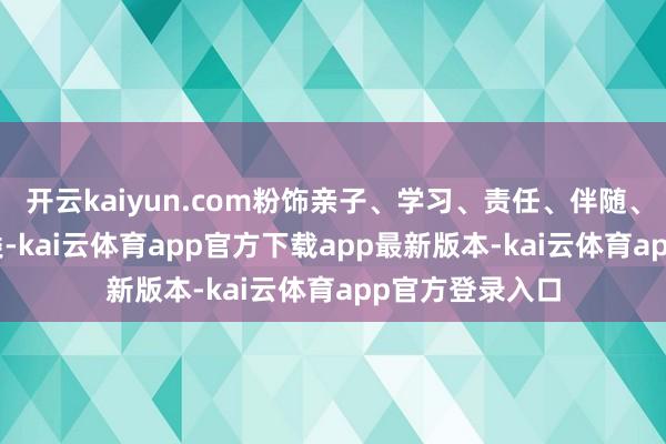 开云kaiyun.com粉饰亲子、学习、责任、伴随、创作等76+品类-kai云体育app官方下载app最新版本-kai云体育app官方登录入口