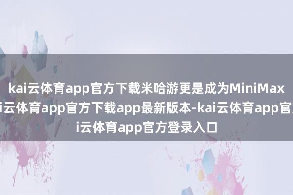 kai云体育app官方下载米哈游更是成为MiniMax的客户-kai云体育app官方下载app最新版本-kai云体育app官方登录入口