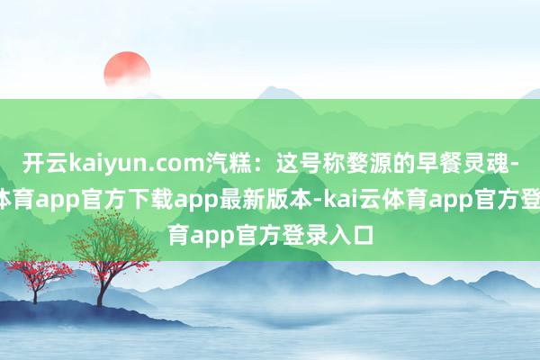 开云kaiyun.com汽糕：这号称婺源的早餐灵魂-kai云体育app官方下载app最新版本-kai云体育app官方登录入口