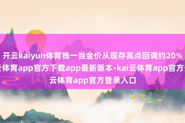 开云kaiyun体育独一当金价从现存高点回调约20%后-ka
