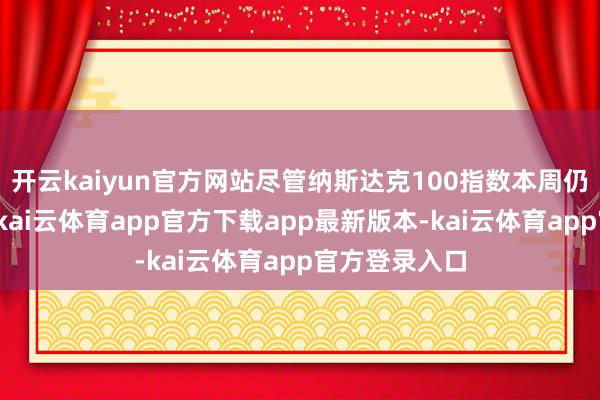 开云kaiyun官方网站尽管纳斯达克100指数本周仍有可能收