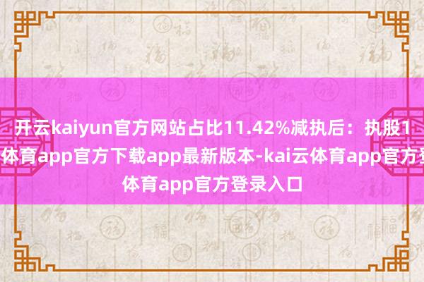 开云kaiyun官方网站占比11.42%减执后：执股12-k