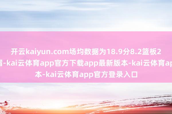 开云kaiyun.com场均数据为18.9分8.2篮板2助攻