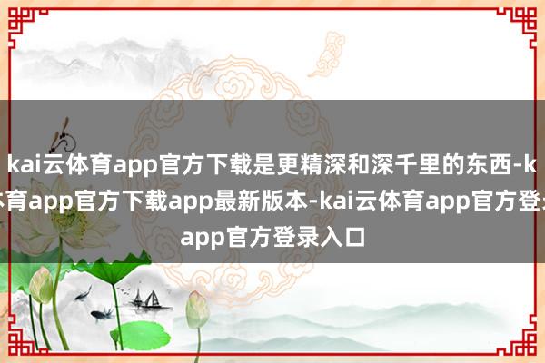 kai云体育app官方下载是更精深和深千里的东西-kai云体