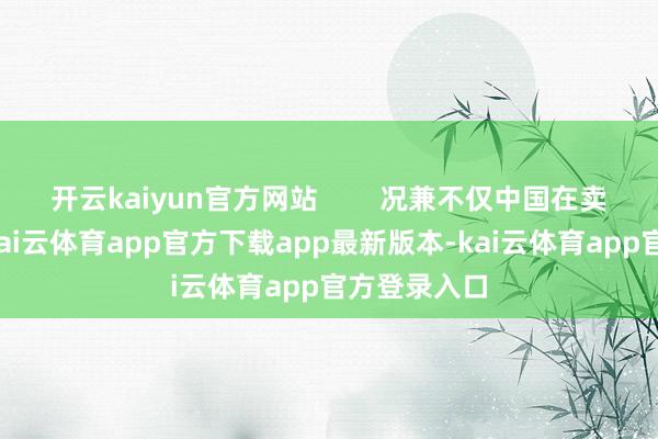 开云kaiyun官方网站        况兼不仅中国在卖好意