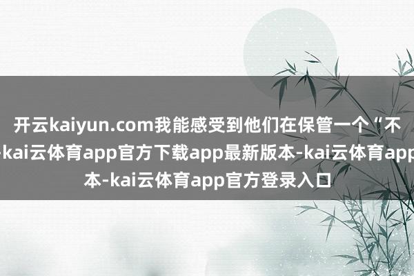开云kaiyun.com我能感受到他们在保管一个“不说破”的