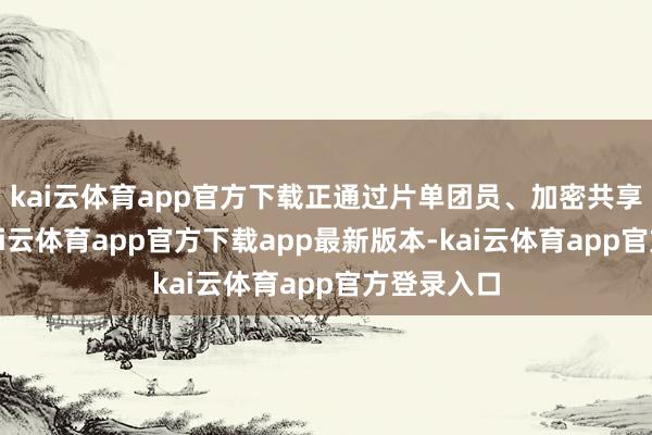 kai云体育app官方下载正通过片单团员、加密共享等面目-k