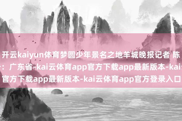 开云kaiyun体育梦圆少年景名之地羊城晚报记者 陈秋明 摄
