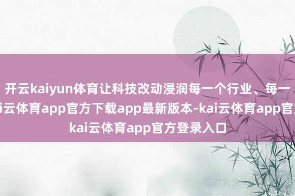 开云kaiyun体育让科技改动浸润每一个行业、每一家企业-kai云体育app官方下载app最新版本-kai云体育app官方登录入口
