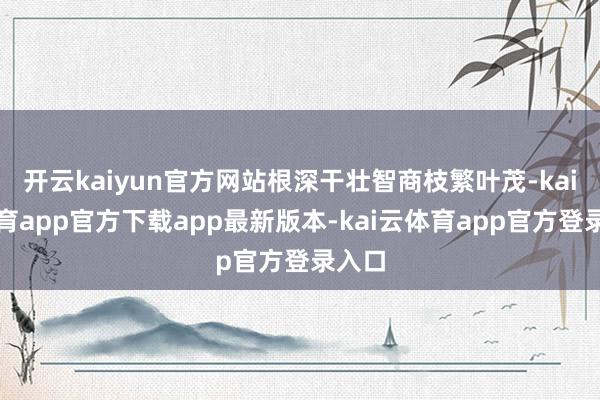 开云kaiyun官方网站根深干壮智商枝繁叶茂-kai云体育a